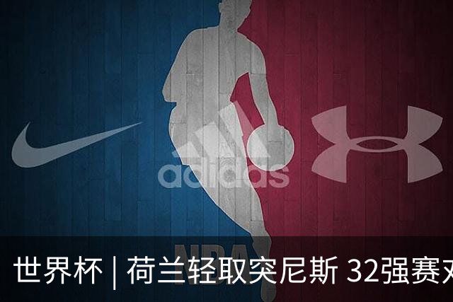 世界杯 | 荷兰轻取突尼斯 32强赛对阵摩洛哥